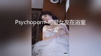 Psychoporn-可爱女友在浴室来一发