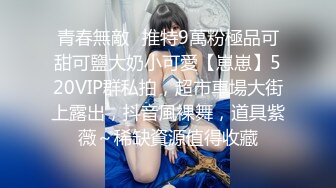 青春無敵⭐推特9萬粉極品可甜可鹽大奶小可愛【崽崽】520VIP群私拍，超市車場大街上露出，抖音風裸舞，道具紫薇～稀缺資源值得收藏