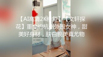 【AI高清2K修复】【文轩探花】重金约杭州外围女神，甜美好身材，肤白貌美真尤物