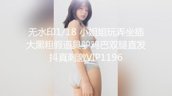 无水印1/18 小姐姐玩弄坐插大黑粗假道具驴鸡巴双腿直发抖真刺激VIP1196