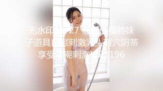 无水印11/27 高颜值模特妹子道具自慰刺激乳头掰穴阴蒂享受高潮刺激VIP1196