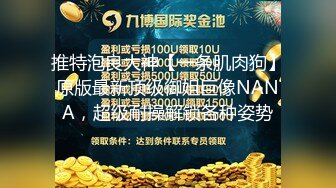 推特泡良大神【一条肌肉狗】原版最新顶级御姐巨像NANA，超级耐操解锁各种姿势