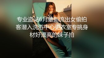 专业盗站6月最新流出女偷拍客潜入洗浴中心更衣室专挑身材好漂亮的妹子拍