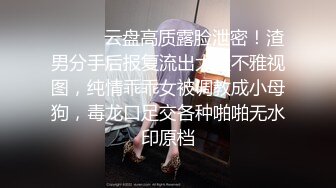 ⚫️⚫️云盘高质露脸泄密！渣男分手后报复流出大量不雅视图，纯情乖乖女被调教成小母狗，毒龙口足交各种啪啪无水印原档