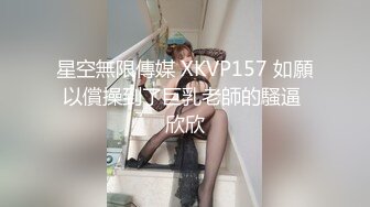 星空無限傳媒 XKVP157 如願以償操到了巨乳老師的騷逼 欣欣