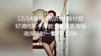 12/14最新 酒店约个身材颇好清纯妹子传教士做爱表情销魂操怒射一套VIP1196