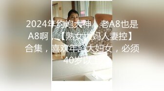 2024年约炮大神，老A8也是A8啊，【熟女大妈人妻控】合集，喜欢年龄大妇女，必须40岁以上