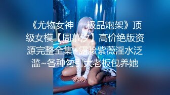 《尤物女神❤️极品炮架》顶级女模【周慕汐】高价绝版资源完整全集~露脸紫薇淫水泛滥~各种勾引大老板包养她