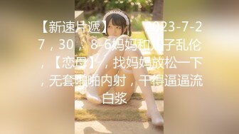 【新速片遞】 ⭐⭐⭐2023-7-27，30， 8-6妈妈和儿子乱伦，【恋母】，找妈妈放松一下，无套啪啪内射，干得逼逼流白浆⭐