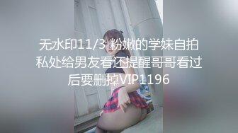 无水印11/3 粉嫩的学妹自拍私处给男友看还提醒哥哥看过后要删掉VIP1196