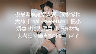 极品媚黑骚婊人妻✿顶级绿帽大神『reallysweettea』把小娇妻献给大黑屌 小巧身材被大老黑肉棒直接捅到子宫了