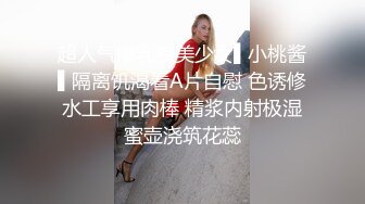 超人气爆乳貌美少女▌小桃酱▌隔离饥渴看A片自慰 色诱修水工享用肉棒 精浆内射极湿蜜壶浇筑花蕊