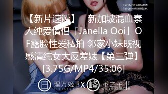 【新片速遞】 ✨新加坡混血素人纯爱情侣「Janella Ooi」OF露脸性爱私拍 邻家小妹既视感清纯女大反差婊【第三弹】[3.75G/MP4/35:06]