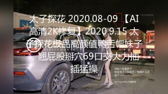 太子探花 2020.08-09 【AI高清2K修复】2020.9.15 太子探花极品高颜值鸭舌帽妹子，翘屁股掰穴69口交大力抽插猛操