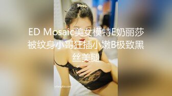 ED Mosaic美女模特E奶丽莎被纹身小哥狂插小嫩B极致黑丝美腿