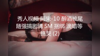 秀人视频 阿朱-10 醉酒被尾随强搞剧情 SM 捆绑 滴蜡等 搞哭 (2)