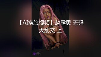 【AI换脸视频】赵露思 无码大乱交 上