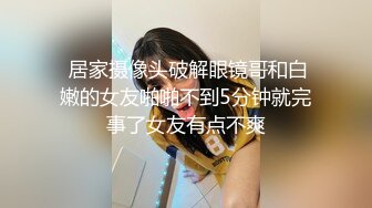  居家摄像头破解眼镜哥和白嫩的女友啪啪不到5分钟就完事了女友有点不爽