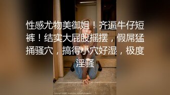 性感尤物美御姐！齐逼牛仔短裤！结实大屁股摇摆，假屌猛捅骚穴，搞得小穴好湿，极度淫骚