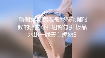  瑜伽女友 男友被我做瑜伽时候的骆驼趾和翘臀勾引 极品水嫩一线天白虎嫩B