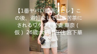 【1番ヤバい動画はコレ】この後、避妊なしで無茶苦茶にされるワタシ1 若妻 華奈（仮） 26歳 大宮市在住 宮下華奈