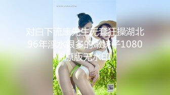 对白下流康先生无套狂操湖北96年淫水很多的嫩妹子1080P原版无水印