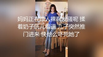 妈妈正在跟人裸聊发骚呢 揉着奶子玩儿着逼 儿子突然推门进来 快他么吓死她了