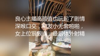 良心主播高颜值也玩起了剧情深喉口交，和发小无套啪啪，女上位狠狠操，最后体外射精