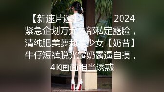 【新速片遞】   ⚫️⚫️2024紧急企划万元内部私定露脸，清纯肥美萝莉美少女【奶昔】牛仔短裤脱光露奶露逼自摸，4K画面相当诱惑