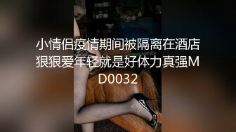 小情侣疫情期间被隔离在酒店狠狠爱年轻就是好体力真强MD0032