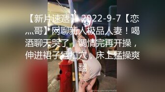 【新片速遞】 2022-9-7【恋灬哥】网聊新人极品人妻！喝酒聊天哭了，调情完再开操，伸进裙子猛扣穴，床上猛操爽翻