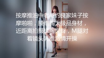 按摩推油中老哥约良家妹子按摩啪啪，腰细胸大极品身材，近距离拍摄揉胸捏臀，M腿对着镜头乳推激情开操