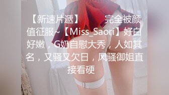 【新速片遞】 ⭐⭐⭐完全被颜值征服~【Miss_Saori】好白好嫩，G奶自慰大秀，人如其名，又骚又欠日，风骚御姐直接看硬⭐