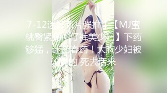 7-12迷奸新片强推！【MJ蜜桃臀紧身牛仔裤美少妇】下药够猛，迷药春药！大胸少妇被轮操的 死去活来