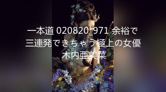 一本道 020820_971 余裕で三連発できちゃう極上の女優 木内亜美菜