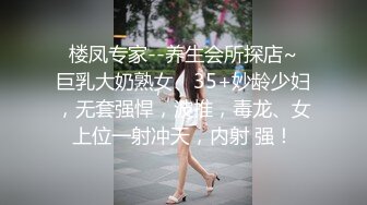  楼凤专家--养生会所探店~ 巨乳大奶熟女、35+妙龄少妇，无套强悍，波推，毒龙、女上位一射冲天，内射 强！