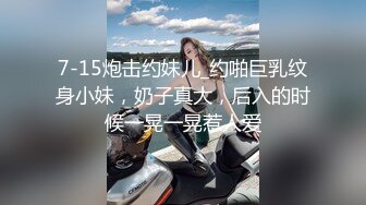 7-15炮击约妹儿_约啪巨乳纹身小妹，奶子真大，后入的时候一晃一晃惹人爱