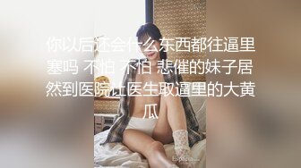 你以后还会什么东西都往逼里塞吗 不怕 不怕 悲催的妹子居然到医院让医生取逼里的大黄瓜