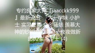 专约良家大神『jaacckk999』最新流出❤️大一学妹 小护士 实习空乘 众多骚婊 羡慕大神的钞能力和渠道，夜夜做新郎02实习护士 (4)