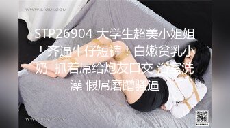 STP26904 大学生超美小姐姐！齐逼牛仔短裤！白嫩贫乳小奶  抓着屌给炮友口交 浴室洗澡 假屌磨蹭骚逼