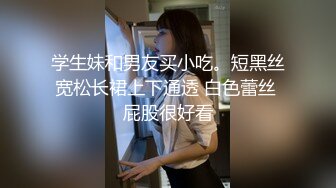 学生妹和男友买小吃。短黑丝宽松长裙上下通透 白色蕾丝 屁股很好看