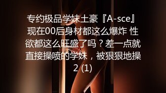 专约极品学妹土豪『A-sce』现在00后身材都这么爆炸 性欲都这么旺盛了吗？差一点就直接操喷的学妹，被狠狠地操2 (1)