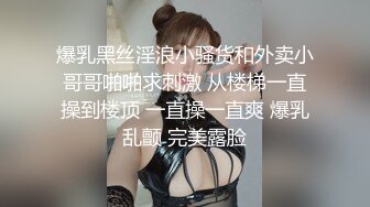 爆乳黑丝淫浪小骚货和外卖小哥哥啪啪求刺激 从楼梯一直操到楼顶 一直操一直爽 爆乳乱颤 完美露脸