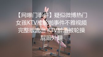 【网曝门事件】疑似微博热门女孩KTV被轮啪事件不雅视频完整版流出 KTV醉酒被轮操屁眼外翻