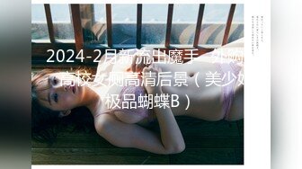 2024-2月新流出魔手✿外购❤️高校女厕高清后景（美少妇极品蝴蝶B）