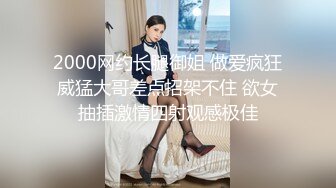 2000网约长腿御姐 做爱疯狂威猛大哥差点招架不住 欲女抽插激情四射观感极佳