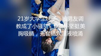 21岁大学生妹子，被男友调教成了小骚货，D罩杯坚挺美胸吸睛，无套插穴淫液喷涌