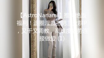 【AstroNanami】推特绝版福利！退圈淫妻三男三女群P，又干又调教，高难度姿势连接做爱 (1)