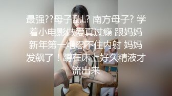 最强??母子乱L? 南方母子? 学着小电影做爱真过瘾 跟妈妈新年第一炮忍不住内射 妈妈发飙了！蹲在床上好久精液才流出来