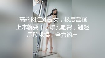  高端网红外围女，极度淫骚上来就要干，爆乳肥臀，翘起屁股求操，全力输出